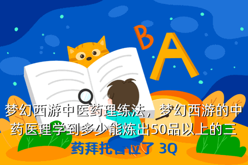 梦幻西游中医药理练法,梦幻西游的中药医理学到多少能炼出50品以上的三药拜托各位了 3Q