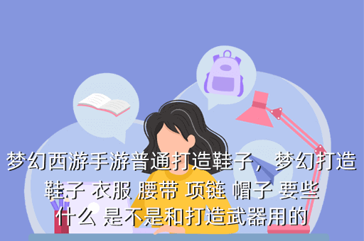 梦幻西游手游普通打造鞋子,梦幻打造鞋子 衣服 腰带 项链 帽子 要些什么 是不是和打造武器用的