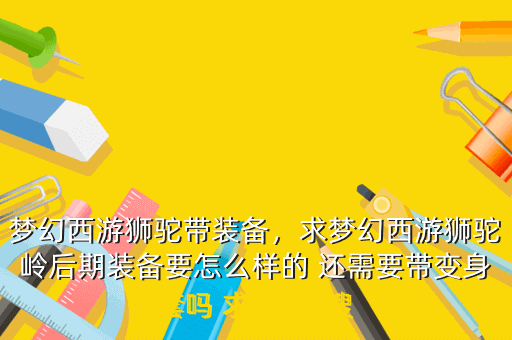 梦幻西游狮驼带装备,求梦幻西游狮驼岭后期装备要怎么样的 还需要带变身套吗 求详解 搜
