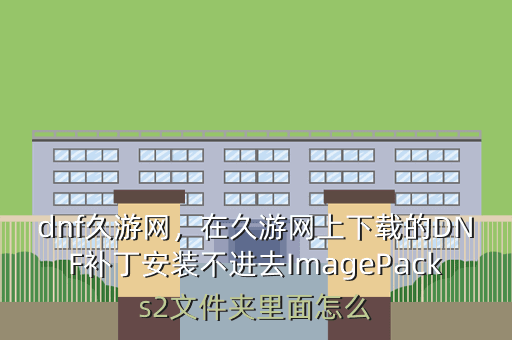 dnf久游网,在久游网上下载的DNF补丁安装不进去ImagePacks2文件夹里面怎么