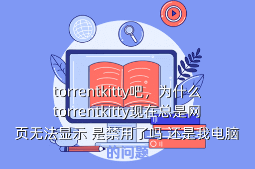 torrentkitty吧,为什么torrentkitty现在总是网页无法显示 是禁用了吗 还是我电脑的问题