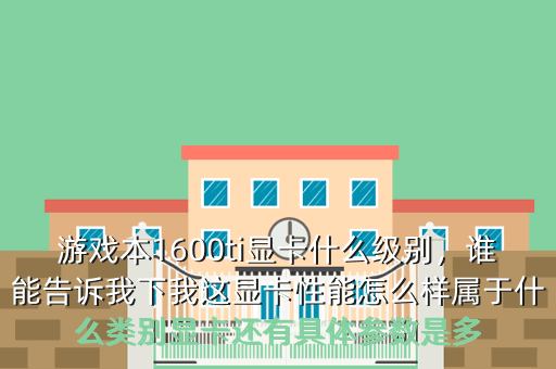 游戏本1600ti显卡什么级别,谁能告诉我下我这显卡性能怎么样属于什么类别显卡还有具体参数是多