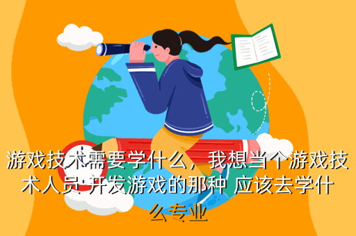 游戏技术需要学什么,我想当个游戏技术人员 开发游戏的那种 应该去学什么专业