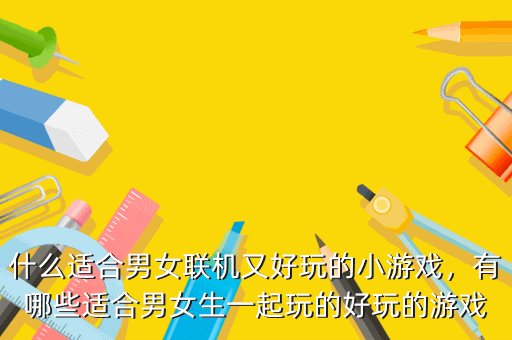 什么适合男女联机又好玩的小游戏,有哪些适合男女生一起玩的好玩的游戏