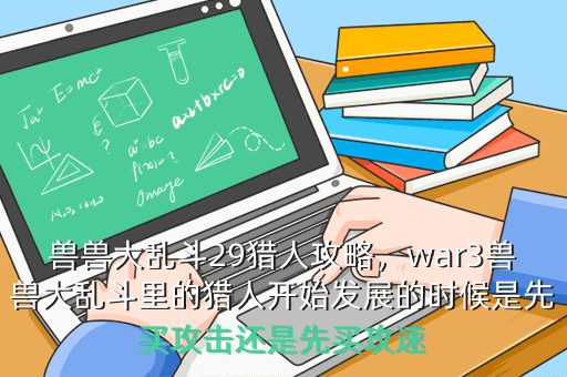 兽兽大乱斗29猎人攻略，war3兽兽大乱斗里的猎人开始发展的时候是先买攻击还是先买攻速