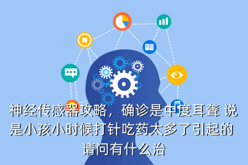 神经传感器攻略,确诊是中度耳聋 说是小孩小时候打针吃药太多了引起的 请问有什么治