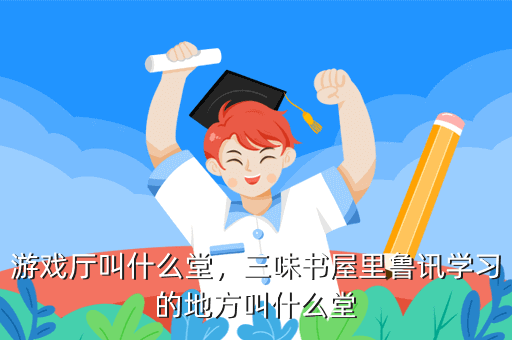 游戏厅叫什么堂,三味书屋里鲁讯学习的地方叫什么堂