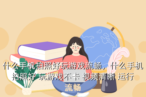 什么手机拍照好玩游戏流畅,什么手机拍照好 玩游戏不卡 视频清晰 运行流畅