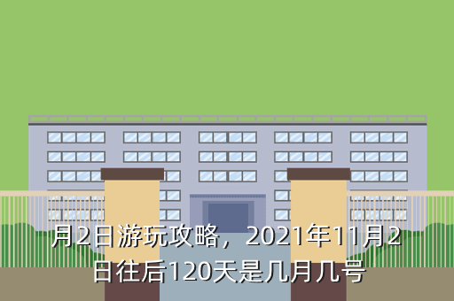 月2日游玩攻略,2021年11月2日往后120天是几月几号