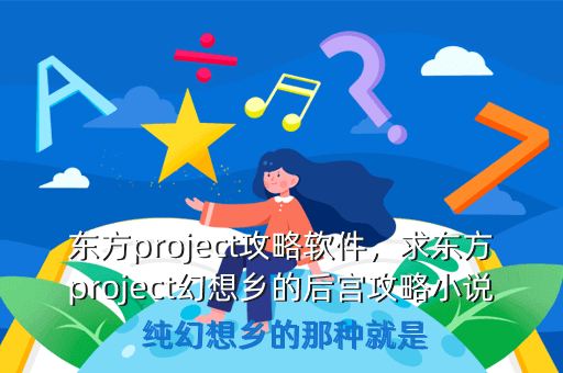 东方project攻略软件,求东方project幻想乡的后宫攻略小说 纯幻想乡的那种就是