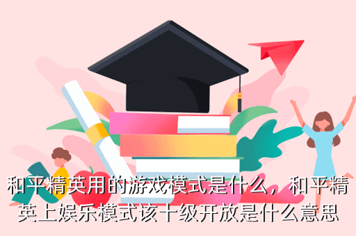 和平精英用的游戏模式是什么,和平精英上娱乐模式该十级开放是什么意思