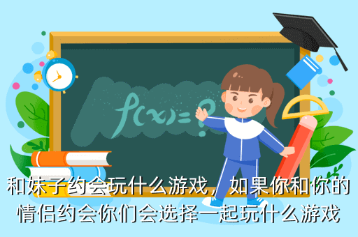 和妹子约会玩什么游戏,如果你和你的情侣约会你们会选择一起玩什么游戏