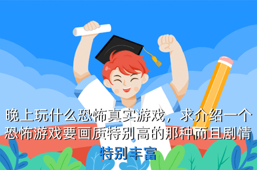 晚上玩什么恐怖真实游戏,求介绍一个恐怖游戏要画质特别高的那种而且剧情特别丰富