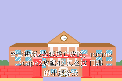 密室逃脱2监狱逃亡攻略,roomescape2攻略42 怎么过 门那的小球游戏