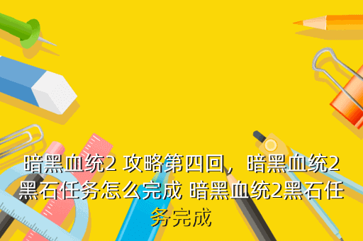 暗黑血统2 攻略第四回,暗黑血统2黑石任务怎么完成 暗黑血统2黑石任务完成