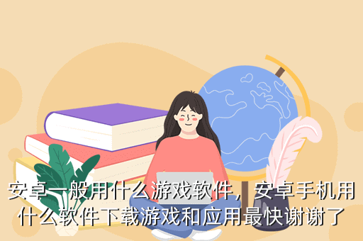 安卓一般用什么游戏软件,安卓手机用什么软件下载游戏和应用最快谢谢了