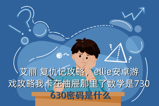 艾丽 复仇记攻略,ellie安卓游戏攻略我卡在抽屉那里了数学是730 630密码是什么