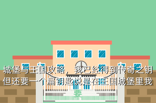 城堡与王国攻略,我已经得到传奇之钥但还要一个扁钥匙说是在王国城堡里我要