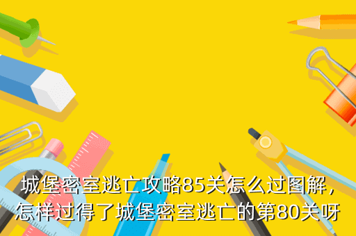 城堡密室逃亡攻略85关怎么过图解,怎样过得了城堡密室逃亡的第80关呀