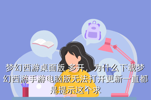 梦幻西游桌面版 多开,为什么下载梦幻西游手游电脑版无法打开更新一直都是提示这个求