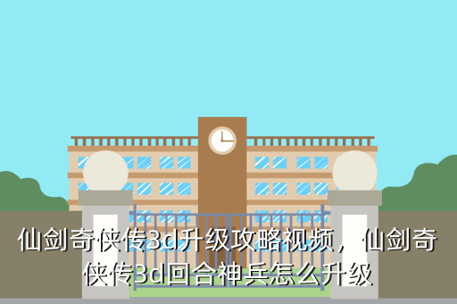 仙剑奇侠传3d升级攻略视频,仙剑奇侠传3d回合神兵怎么升级