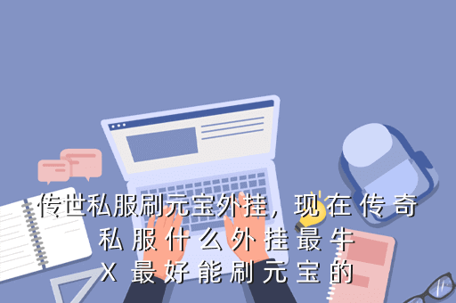 传世私服刷元宝外挂,现 在 传 奇 私 服 什 么 外 挂 最 牛 X 最 好 能 刷 元 宝 的