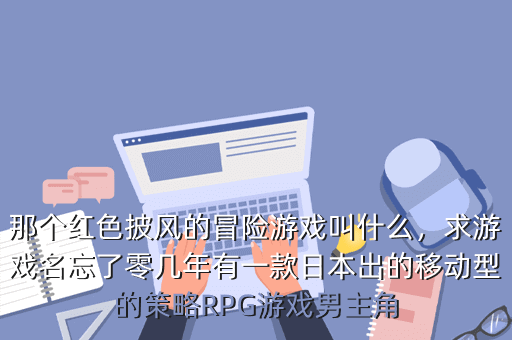 那个红色披风的冒险游戏叫什么,求游戏名忘了零几年有一款日本出的移动型的策略RPG游戏男主角