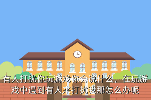 有人打扰你玩游戏你会说什么,在玩游戏中遇到有人来打扰我那怎么办呢