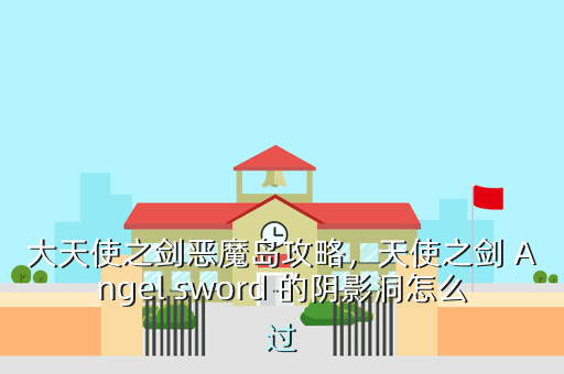 大天使之剑恶魔岛攻略,天使之剑 Angel sword 的阴影洞怎么过