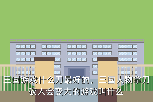 三国游戏什么刀最好的,三国人物拿刀砍人会变大的游戏叫什么