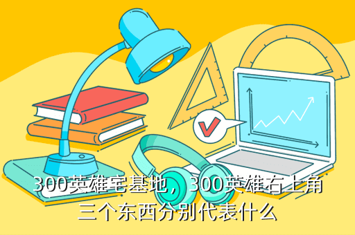 300英雄宅基地,300英雄右上角三个东西分别代表什么