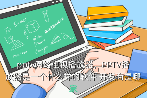 pptv网络电视播放器,PPTV播放器是一个什么样的软件 开发商是哪家