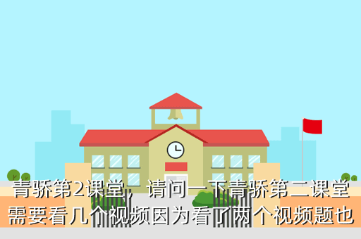 青骄第2课堂,请问一下青骄第二课堂需要看几个视频因为看了两个视频题也