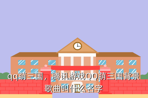 qq萌三国,腾讯游戏QQ萌三国背景歌曲叫什么名字