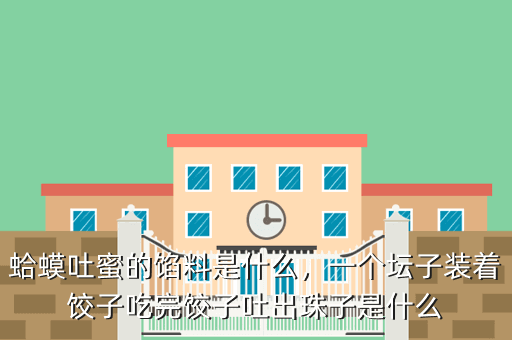 蛤蟆吐蜜的馅料是什么,一个坛子装着饺子吃完饺子吐出珠子是什么