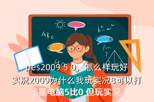pes2009 5 0,怎么样玩好实况2009为什么我玩实况8可以打6星电脑5比0 但玩实况