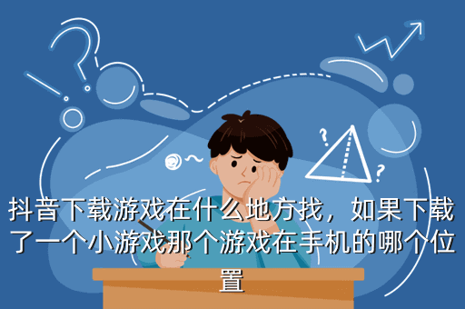 抖音下载游戏在什么地方找,如果下载了一个小游戏那个游戏在手机的哪个位置