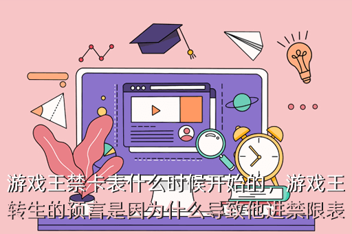 游戏王禁卡表什么时候开始的,游戏王转生的预言是因为什么导致他进禁限表