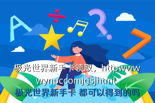 极光世界新手卡领取,httpwwwwynpccomjgsjhtml 极光世界新手卡 都可以得到的吗