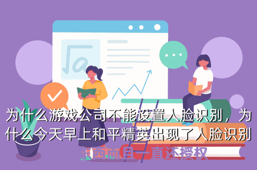 为什么游戏公司不能设置人脸识别,为什么今天早上和平精英出现了人脸识别这个东西而且一直还授权
