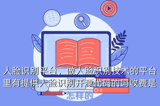 人脸识别平台,做人脸识别技术的平台里有提供人脸识别开源代码的吗收费是怎样的