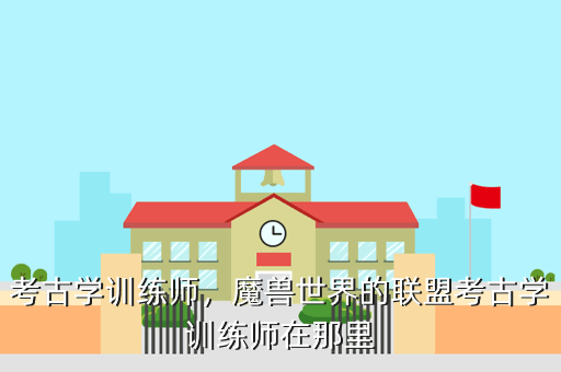 考古学训练师,魔兽世界的联盟考古学训练师在那里