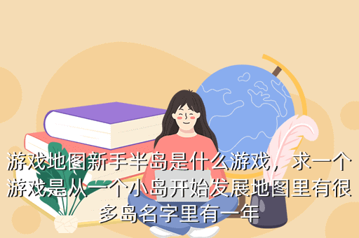 游戏地图新手半岛是什么游戏,求一个游戏是从一个小岛开始发展地图里有很多岛名字里有一年