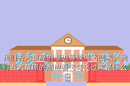 我们去大草原的湖边等候鸟飞回来,我们去大草原的湖边看飞鸟飞过来是什么歌