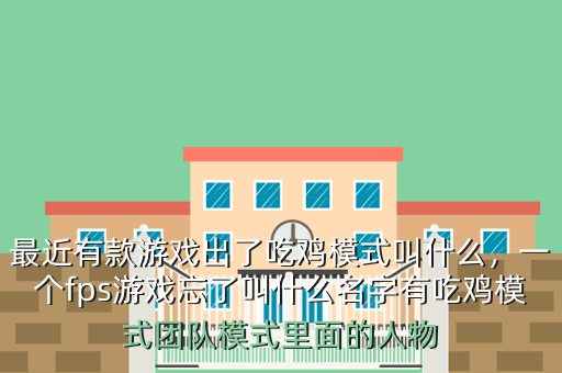 最近有款游戏出了吃鸡模式叫什么,一个fps游戏忘了叫什么名字有吃鸡模式团队模式里面的人物