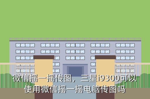 微信摇一摇传图,三星i9300可以使用微信摇一摇电脑传图吗