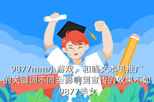 9877mm小游戏,和瞄文本里推广的关键词不同会影响到宣传的效果不如 9877美女