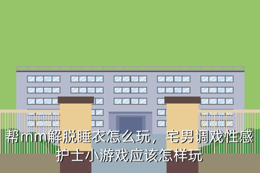 帮mm解脱睡衣怎么玩,宅男调戏性感护士小游戏应该怎样玩