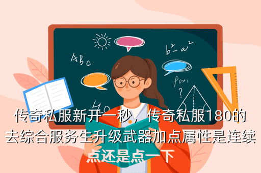 传奇私服新开一秒,传奇私服180的去综合服务生升级武器加点属性是连续点还是点一下