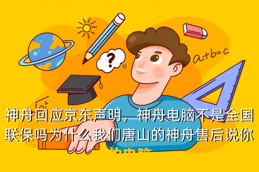 神舟回应京东声明,神舟电脑不是全国联保吗为什么我们唐山的神舟售后说你的电脑